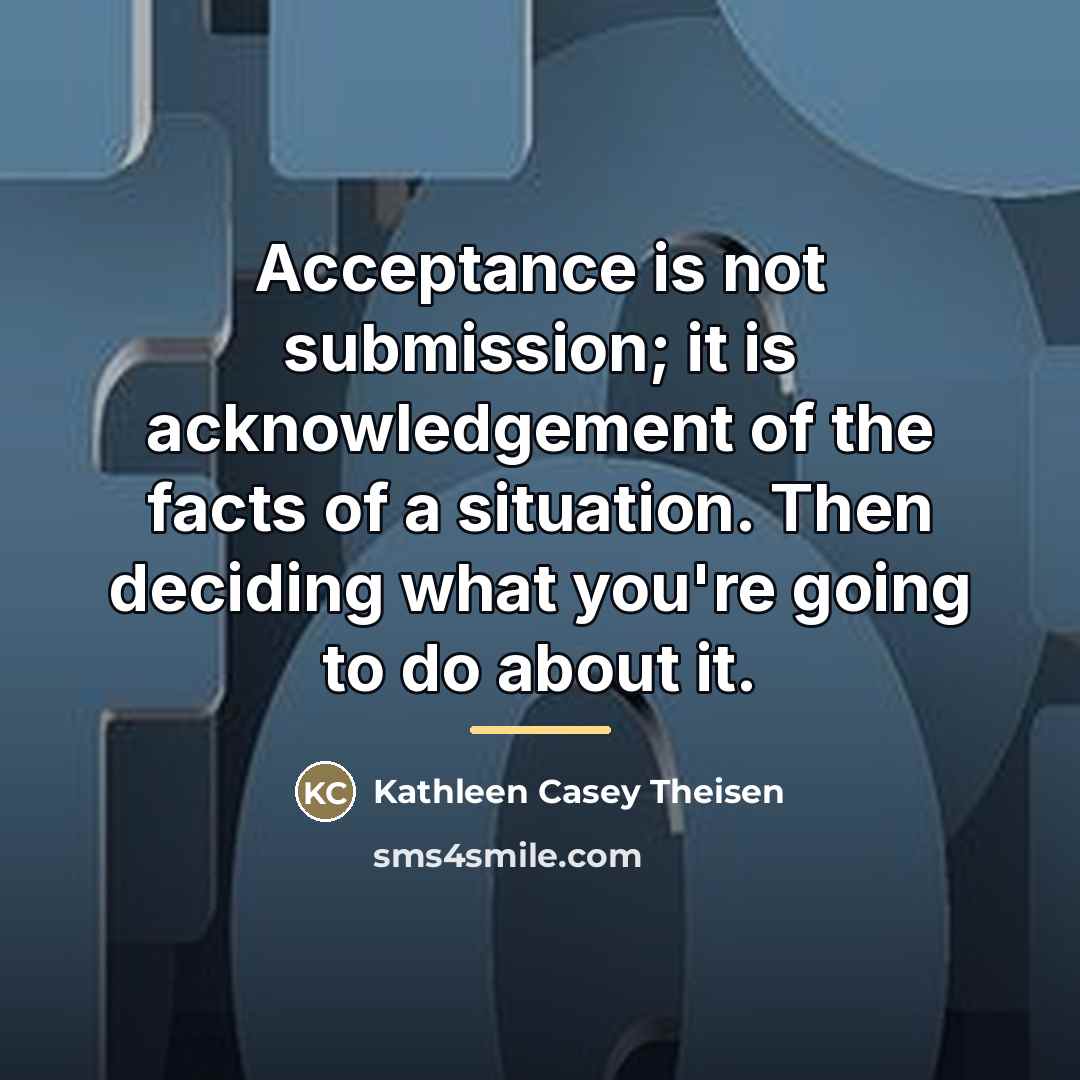 “Acceptance is not submission; it is acknowledgement of the facts…” quote by Kathleen Casey Theisen