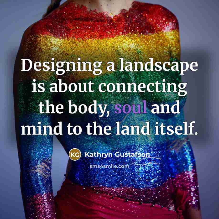 “Designing a landscape is about connecting the body, soul and mind to the land itself.” quote by Kathryn Gustafson