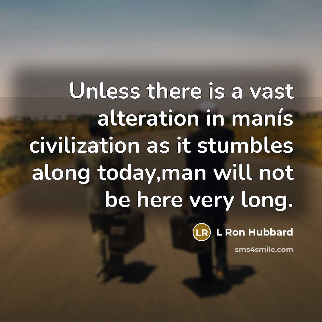 “Unless there is a vast alteration in manís civilization as it stumbles along today,man will not be here very long.” quote by L Ron Hubbard