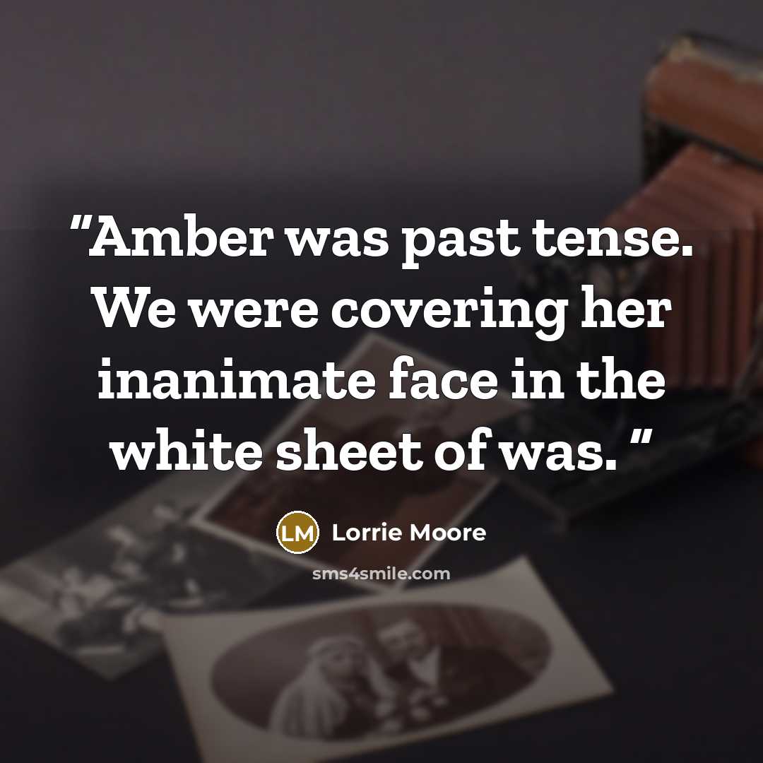 “Amber was past tense. We were covering her inanimate face in the white sheet of was.” quote by Lorrie Moore
