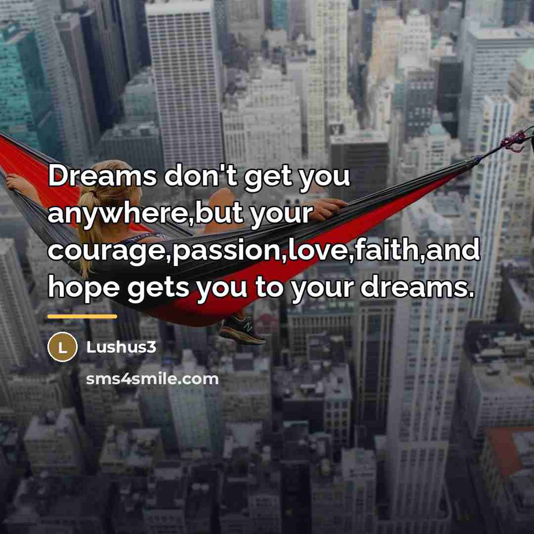 “Dreams don't get you anywhere,but your courage,passion,love,faith,and hope gets you…” quote by Lushus3
