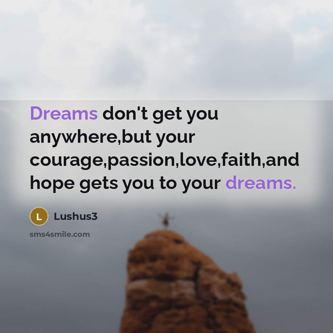 “Dreams don't get you anywhere,but your courage,passion,love,faith,and hope gets you to your dreams.” quote by Lushus3