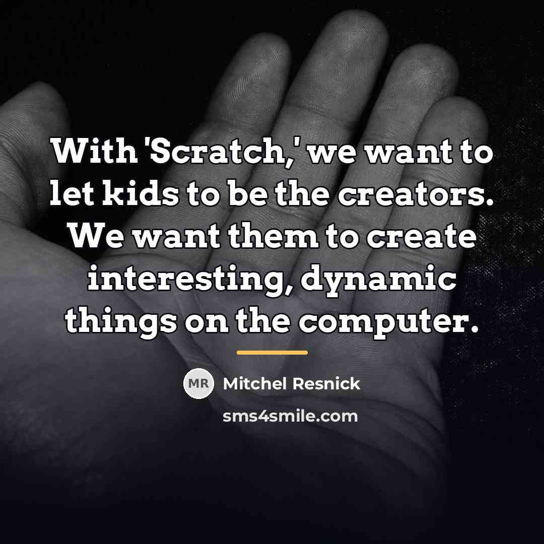 “With 'Scratch,' we want to let kids to be the…” quote by Mitchel Resnick