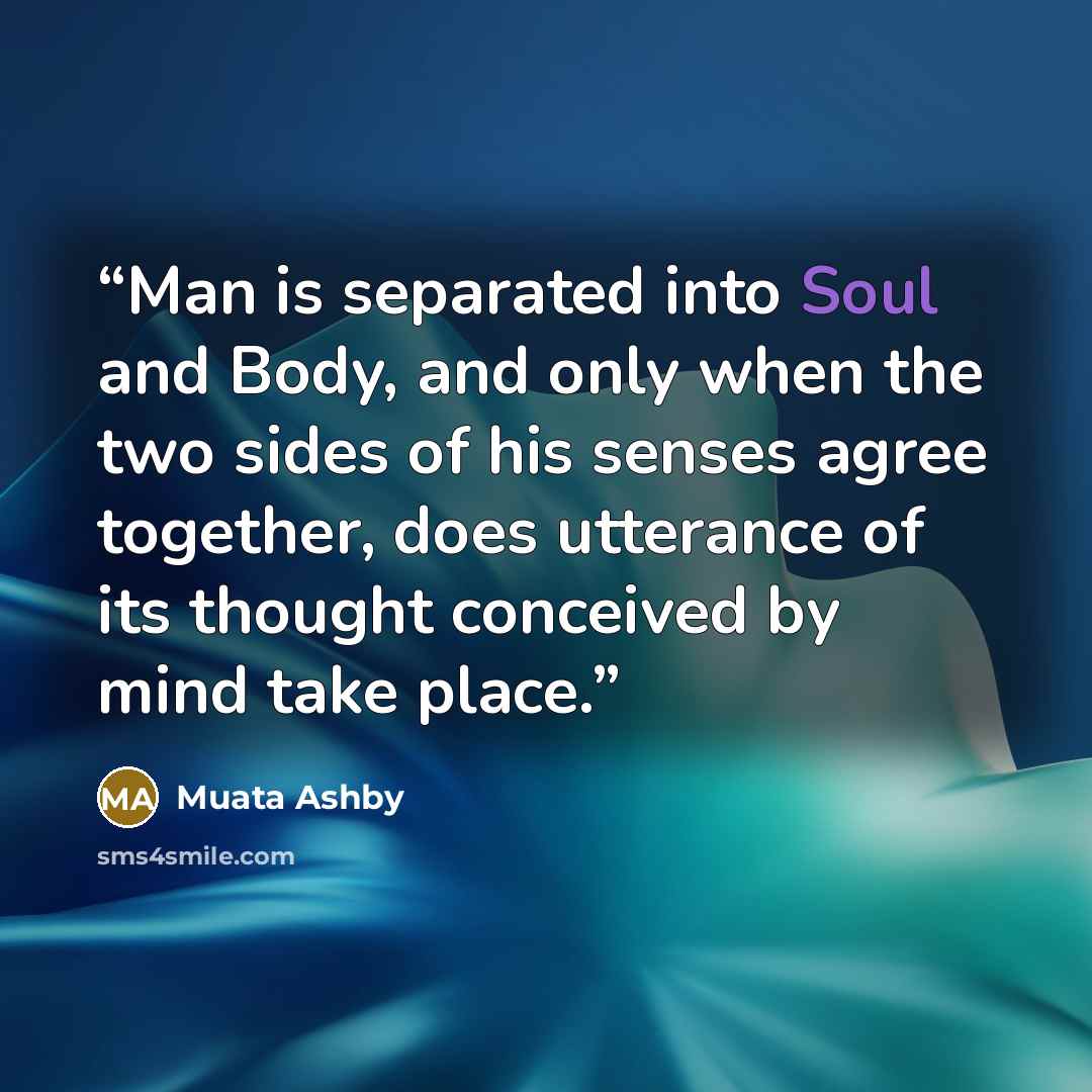 “Man is separated into Soul and Body, and only when the two sides of his senses agree together, does utterance of its thought conceived by mind take place.” quote by Muata Ashby