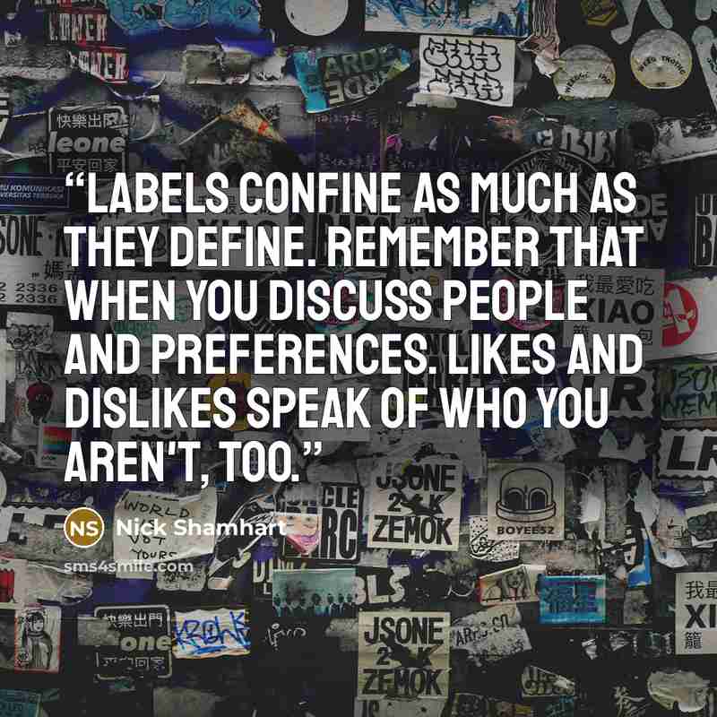 “Labels confine as much as they define. Remember that when you discuss people and preferences. Likes and dislikes speak of who you aren't, too.” quote by Nick Shamhart