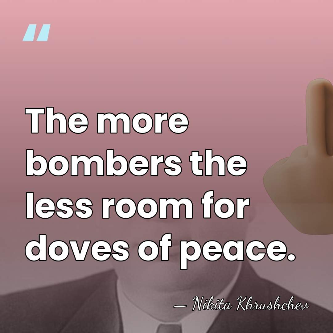 The more bombers the less room for doves of peace. - Nikita Khrushchev