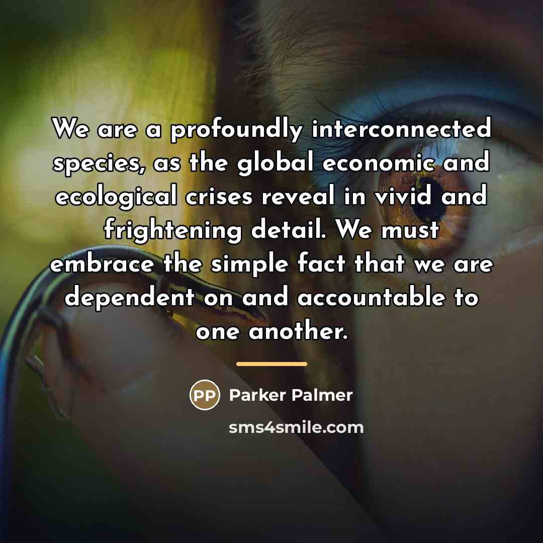 “We are a profoundly interconnected species, as the global economic…” quote by Parker Palmer