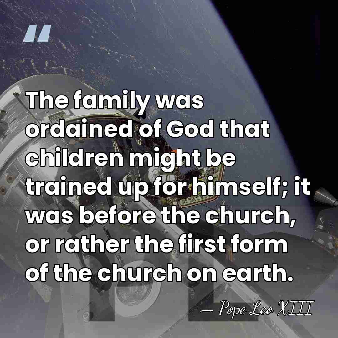 The family was ordained of God that children might be trained up&hellip; - Pope Leo XIII