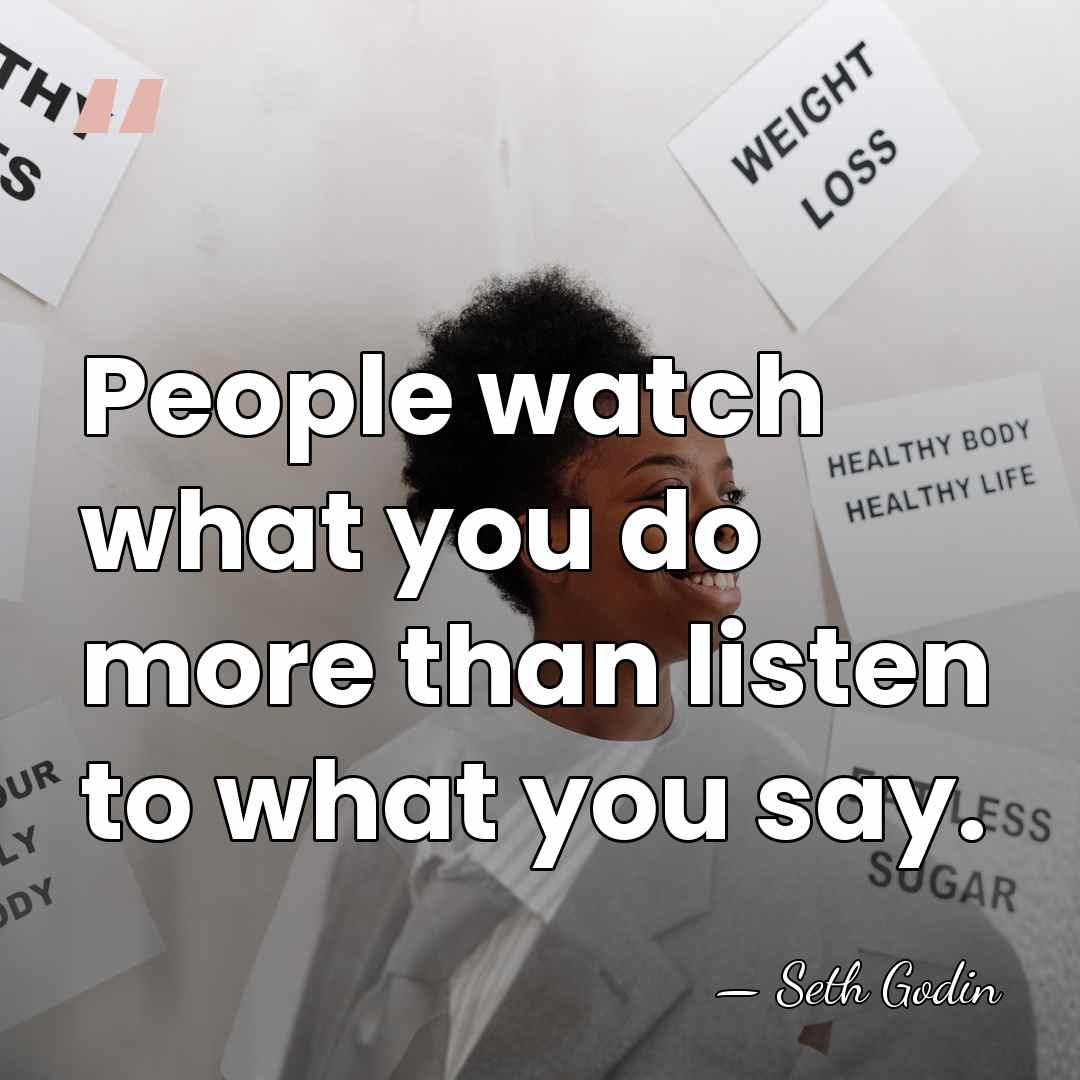 People watch what you do more than listen to what you say. - Seth Godin