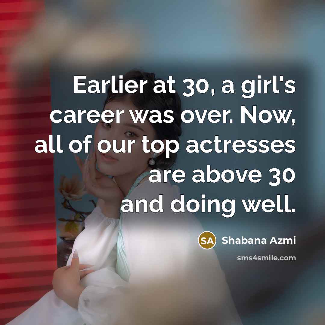 “Earlier at 30, a girl's career was over. Now, all of our top actresses are above 30 and doing well.” quote by Shabana Azmi