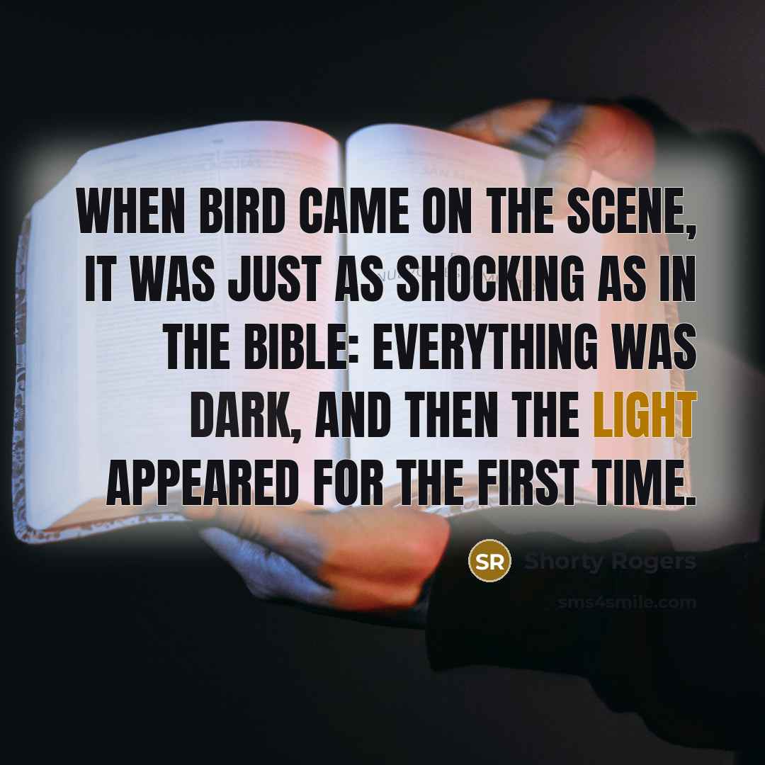 “When Bird came on the scene, it was just as shocking as in the Bible: everything was dark, and then the light appeared for the first time.” quote by Shorty Rogers