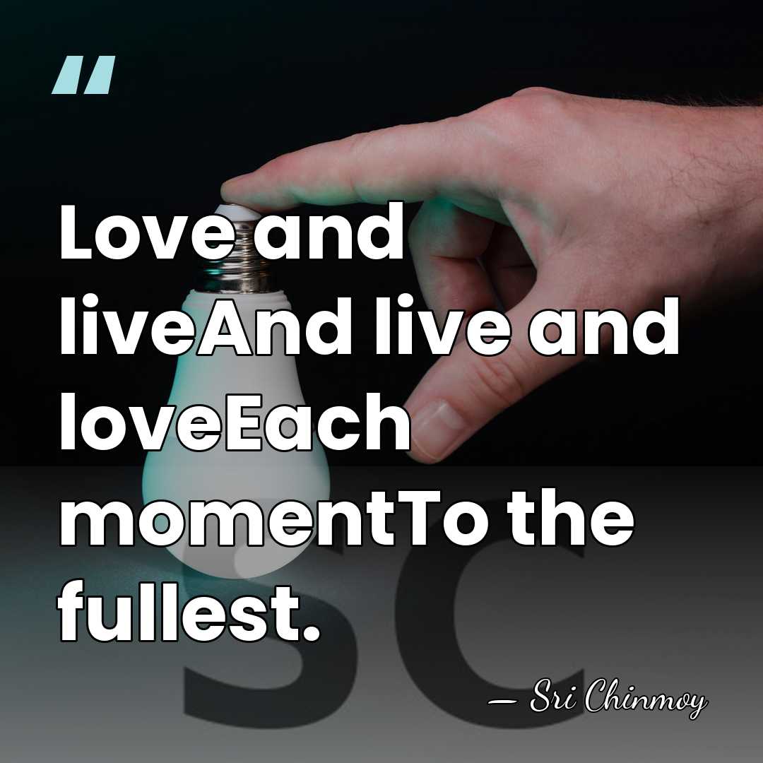 Love and liveAnd live and loveEach momentTo the fullest. - Sri Chinmoy