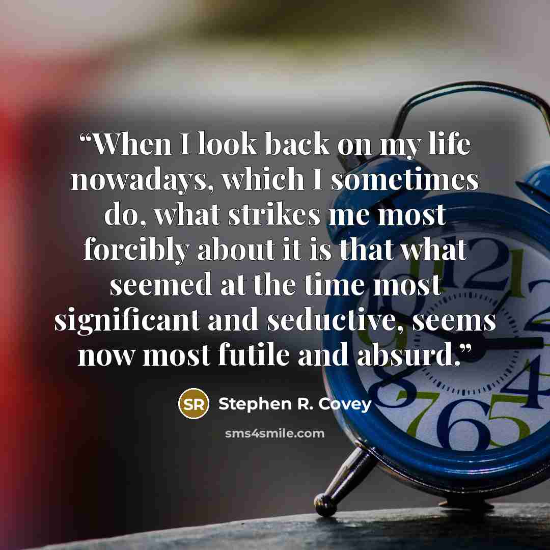“When I look back on my life nowadays, which I sometimes do, what strikes me most forcibly about it is that what seemed at the time most significant and seductive, seems now most futile and absurd.” quote by Stephen R. Covey