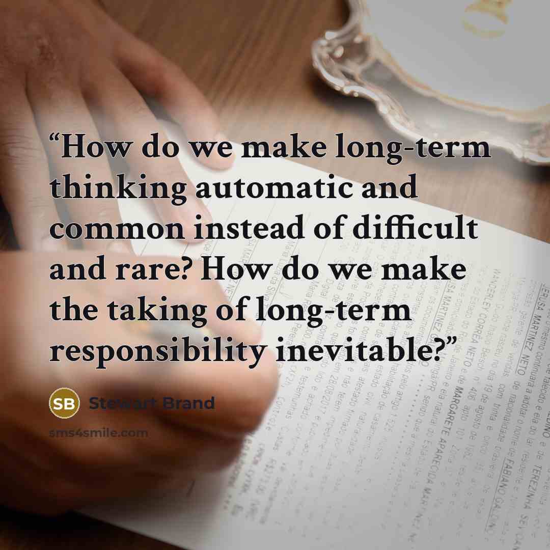 “How do we make long-term thinking automatic and common instead of difficult and rare? How do we make the taking of long-term responsibility inevitable?” quote by Stewart Brand