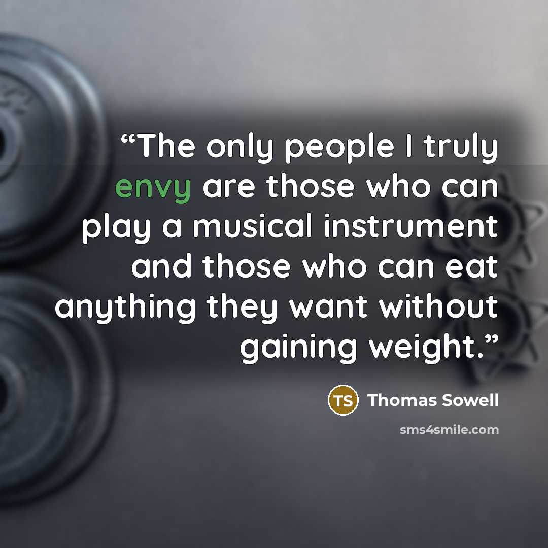 “The only people I truly envy are those who can play a musical instrument and those who can eat anything they want without gaining weight.” quote by Thomas Sowell