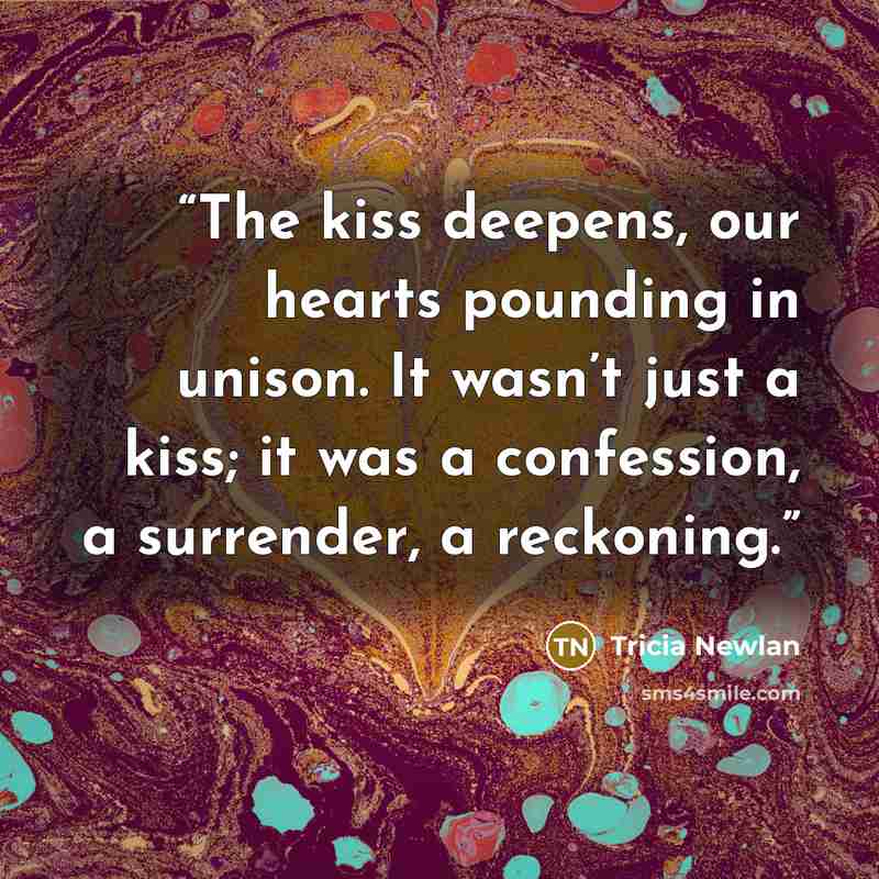 “The kiss deepens, our hearts pounding in unison. It wasn’t just a kiss; it was a confession, a surrender, a reckoning.” quote by Tricia Newlan