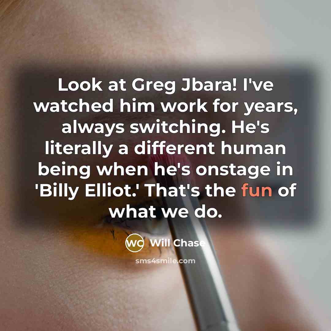 “Look at Greg Jbara! I've watched him work for years, always switching. He's literally a different human being when he's onstage in 'Billy Elliot.' That's the fun of what we do.” quote by Will Chase