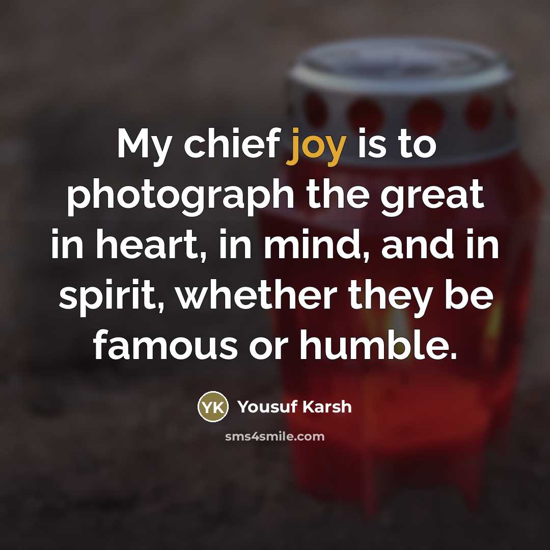“My chief joy is to photograph the great in heart,…” quote by Yousuf Karsh
