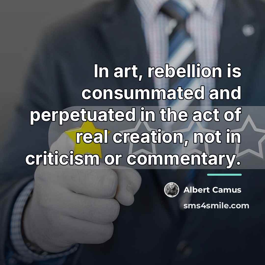 “In art, rebellion is consummated and perpetuated in the act…” quote by Albert Camus
