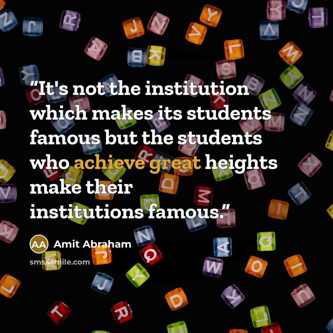 “It's not the institution which makes its students famous but the students who achieve great heights make their institutions famous.” quote by Amit Abraham