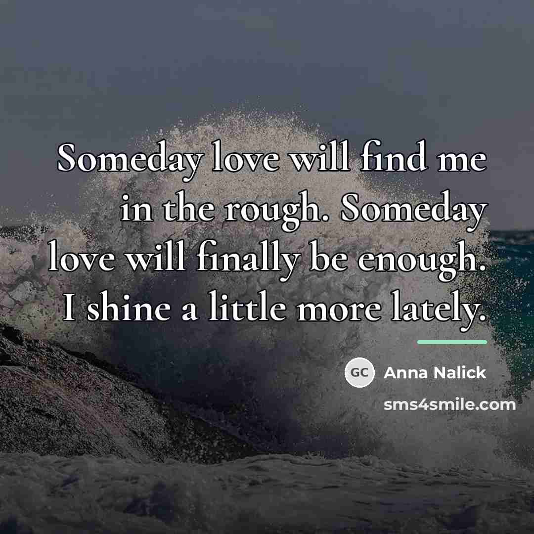 “Someday love will find me in the rough. Someday love…” quote by Anna Nalick