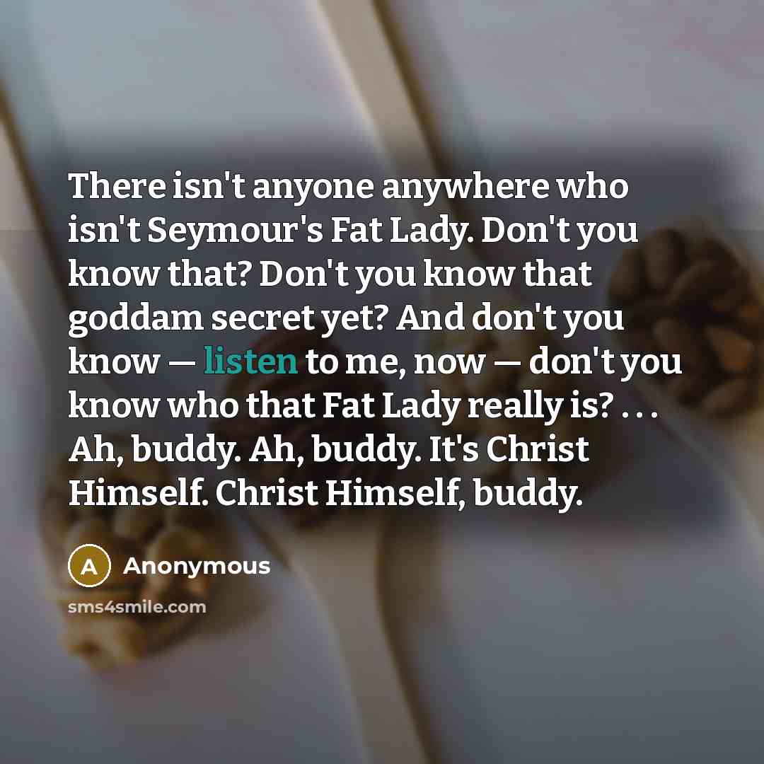 “There isn't anyone anywhere who isn't Seymour's Fat Lady. Don't…” quote by Anonymous