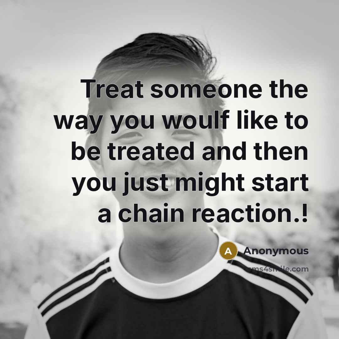 “Treat someone the way you woulf like to be treated…” quote by Anonymous