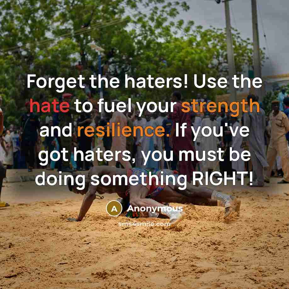 “Forget the haters! Use the hate to fuel your strength and resilience. If you've got haters, you must be doing something RIGHT!” quote by Anonymous