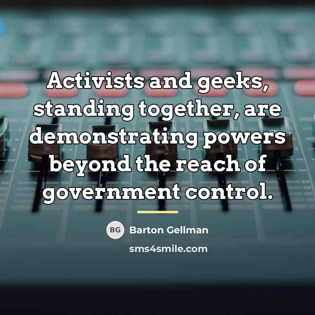 “Activists and geeks, standing together, are demonstrating powers beyond the…” quote by Barton Gellman