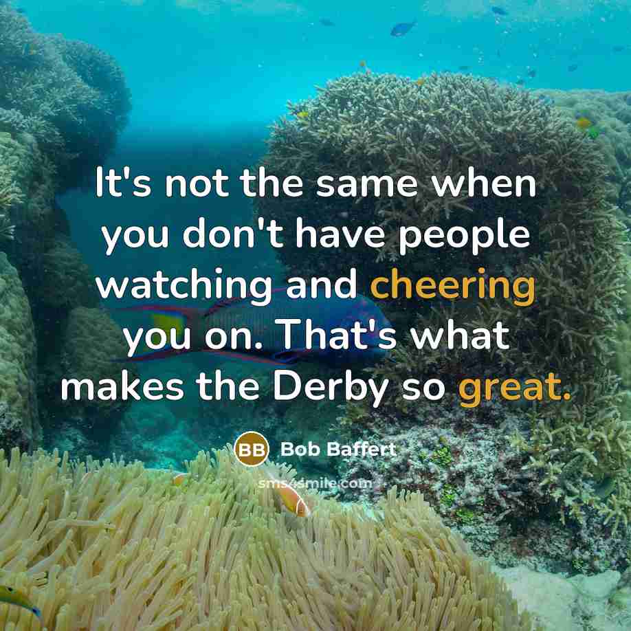 “It's not the same when you don't have people watching and cheering you on. That's what makes the Derby so great.” quote by Bob Baffert
