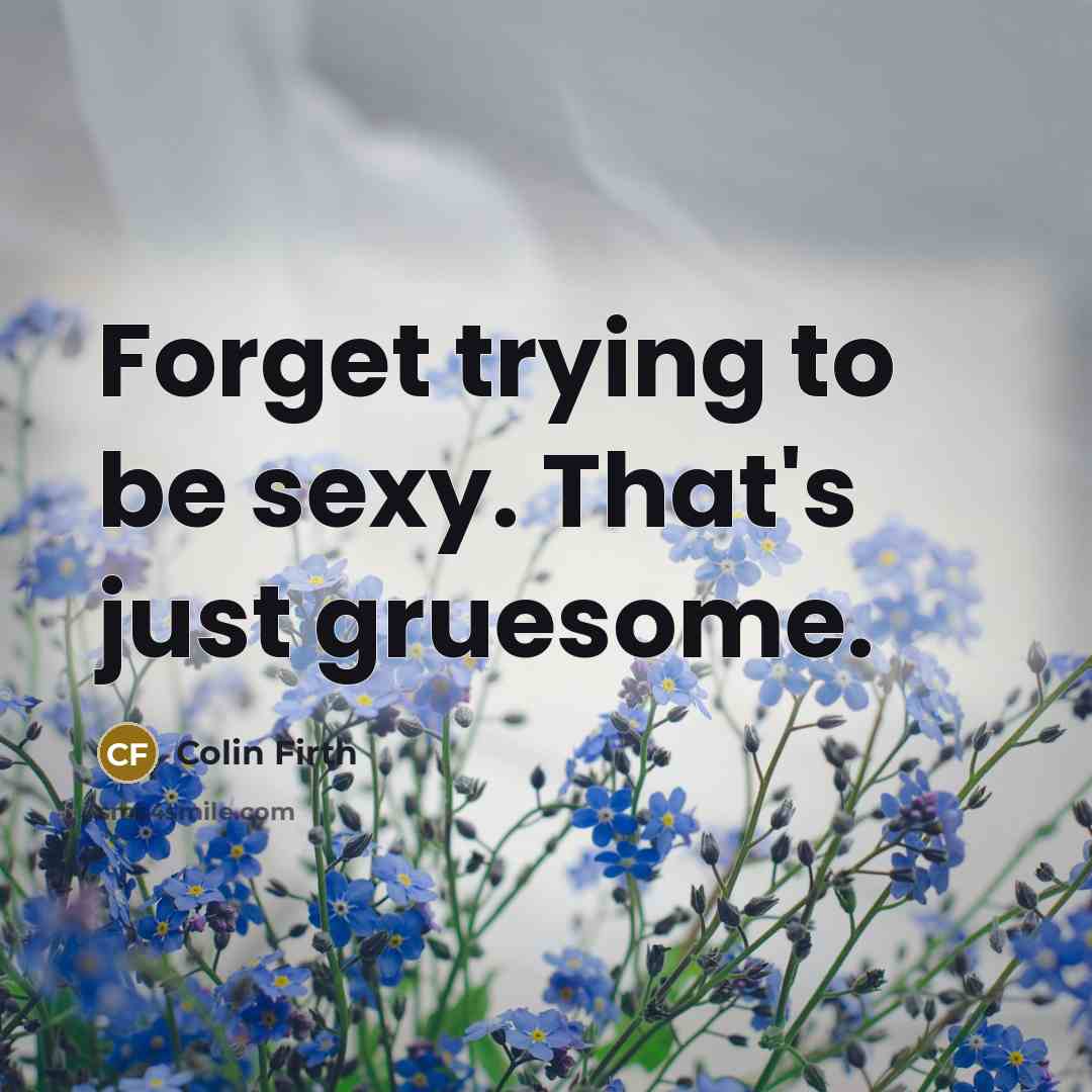 “Forget trying to be sexy. That's just gruesome.…” quote by Colin Firth