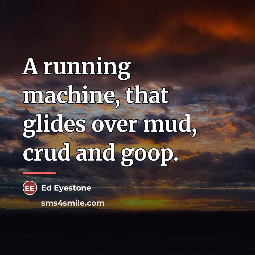 “A running machine, that glides over mud, crud and goop.…” quote by Ed Eyestone