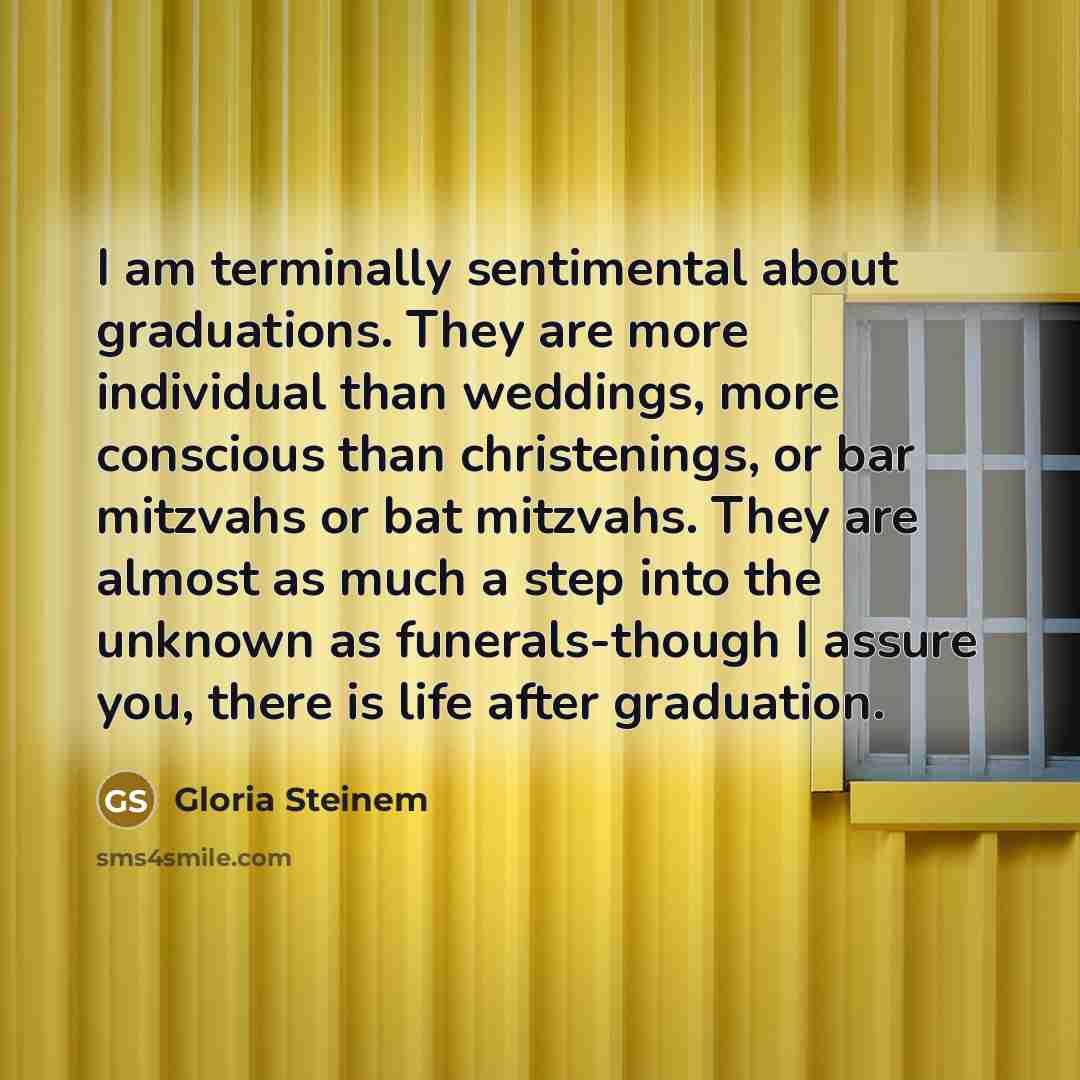 “I am terminally sentimental about graduations. They are more individual…” quote by Gloria Steinem