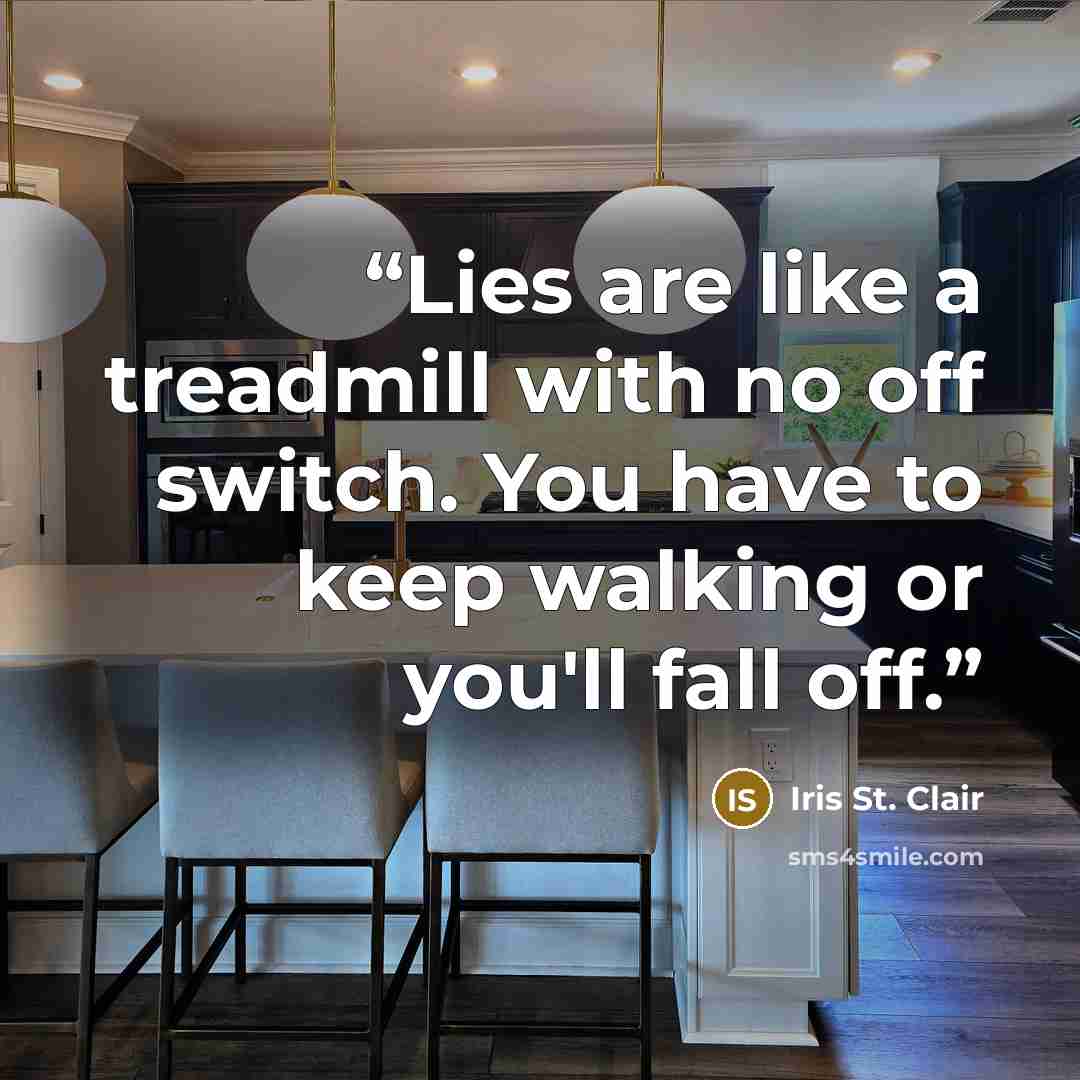 “Lies are like a treadmill with no off switch. You have to keep walking or you'll fall off.” quote by Iris St. Clair