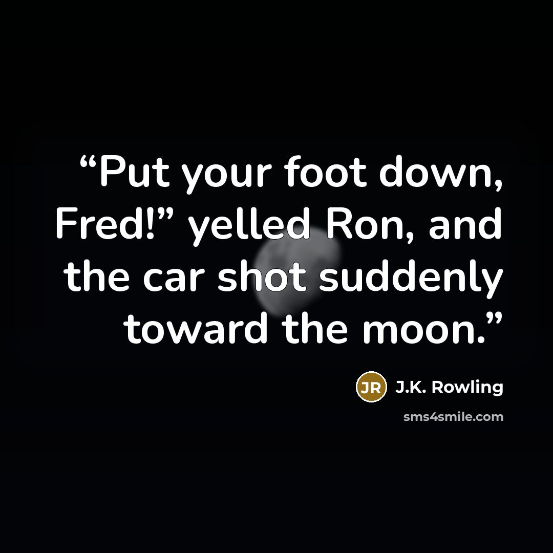 “Put your foot down, Fred!” yelled Ron, and the car shot suddenly toward the moon.” quote by J.K. Rowling