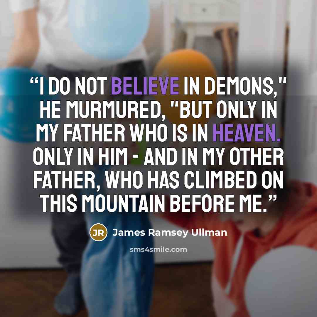 “I do not believe in demons," he murmured, "but only in my Father Who is in Heaven. Only in Him - and in my other father, who has climbed on this mountain before me.” quote by James Ramsey Ullman