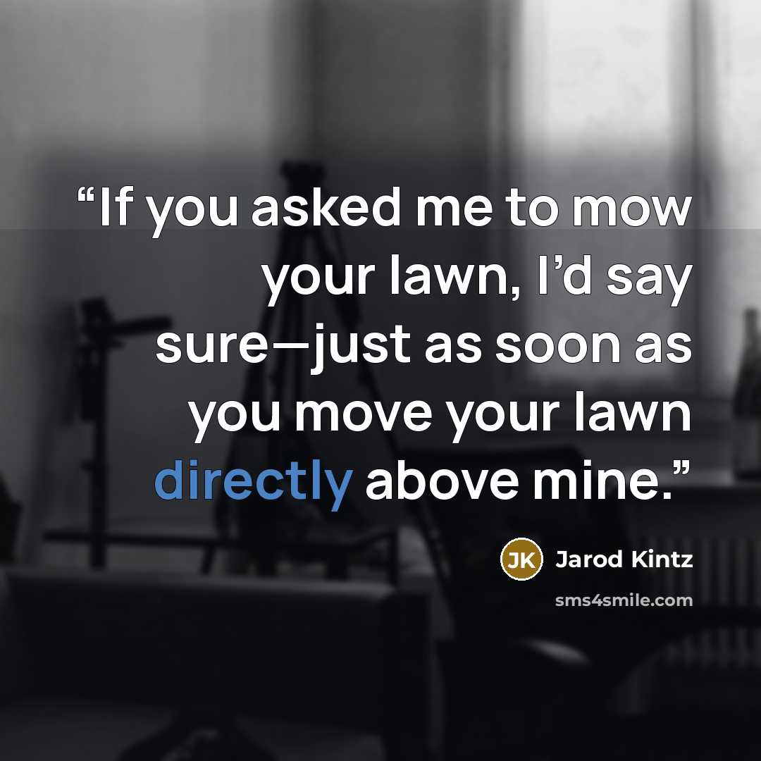 “If you asked me to mow your lawn, I’d say sure—just as soon as you move your lawn directly above mine.” quote by Jarod Kintz