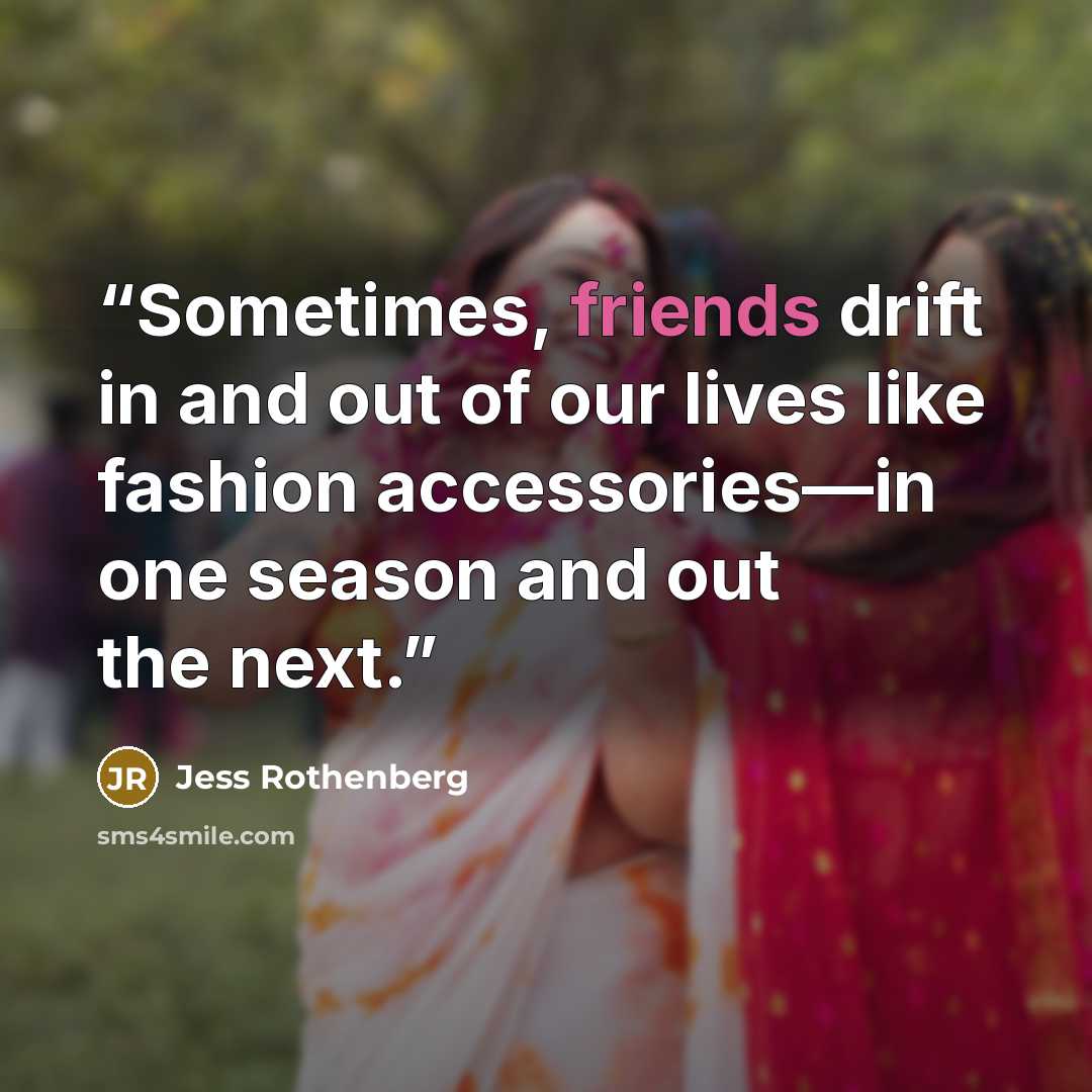 “Sometimes, friends drift in and out of our lives like fashion accessories—in one season and out the next.” quote by Jess Rothenberg