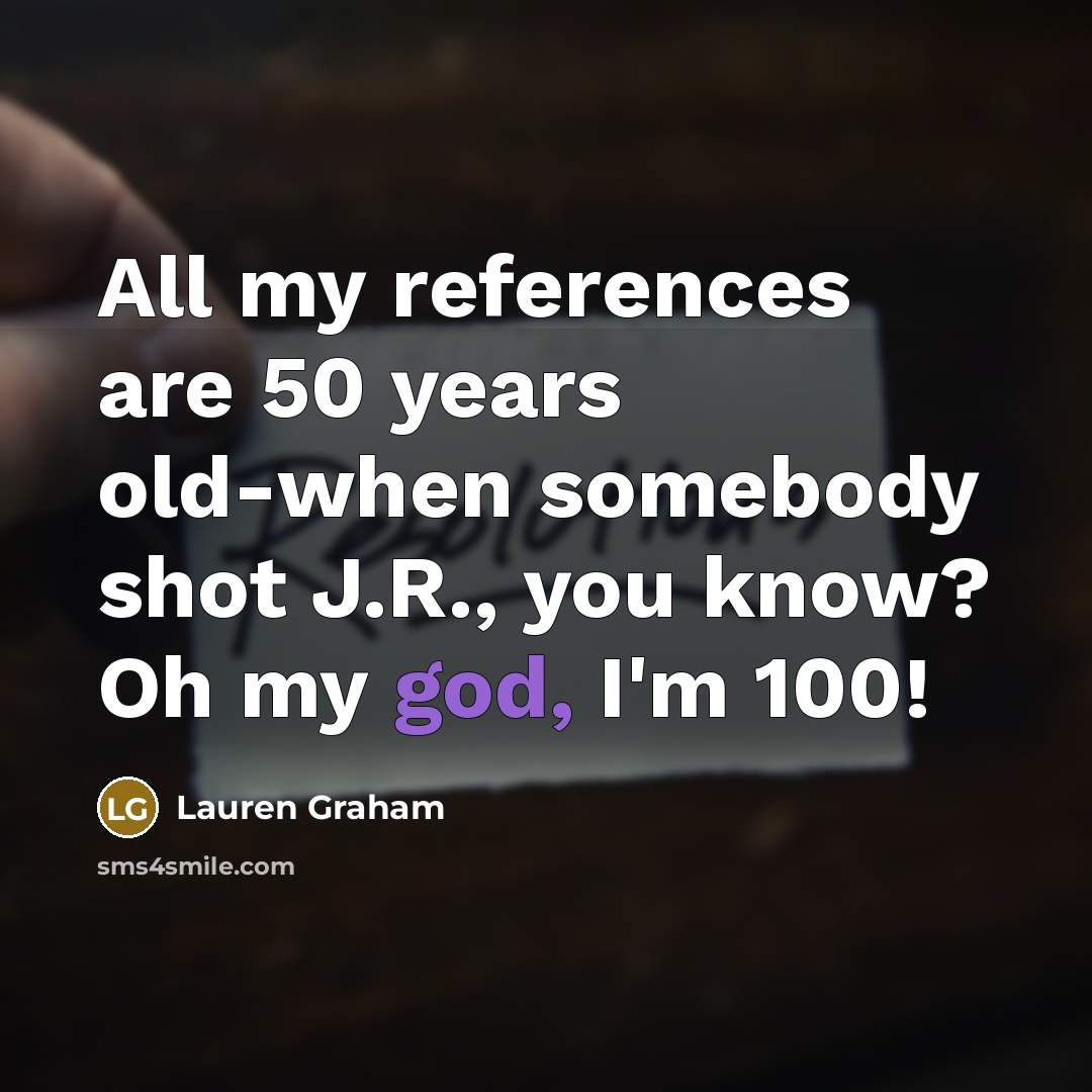 “All my references are 50 years old-when somebody shot J.R., you know? Oh my god, I'm 100!” quote by Lauren Graham