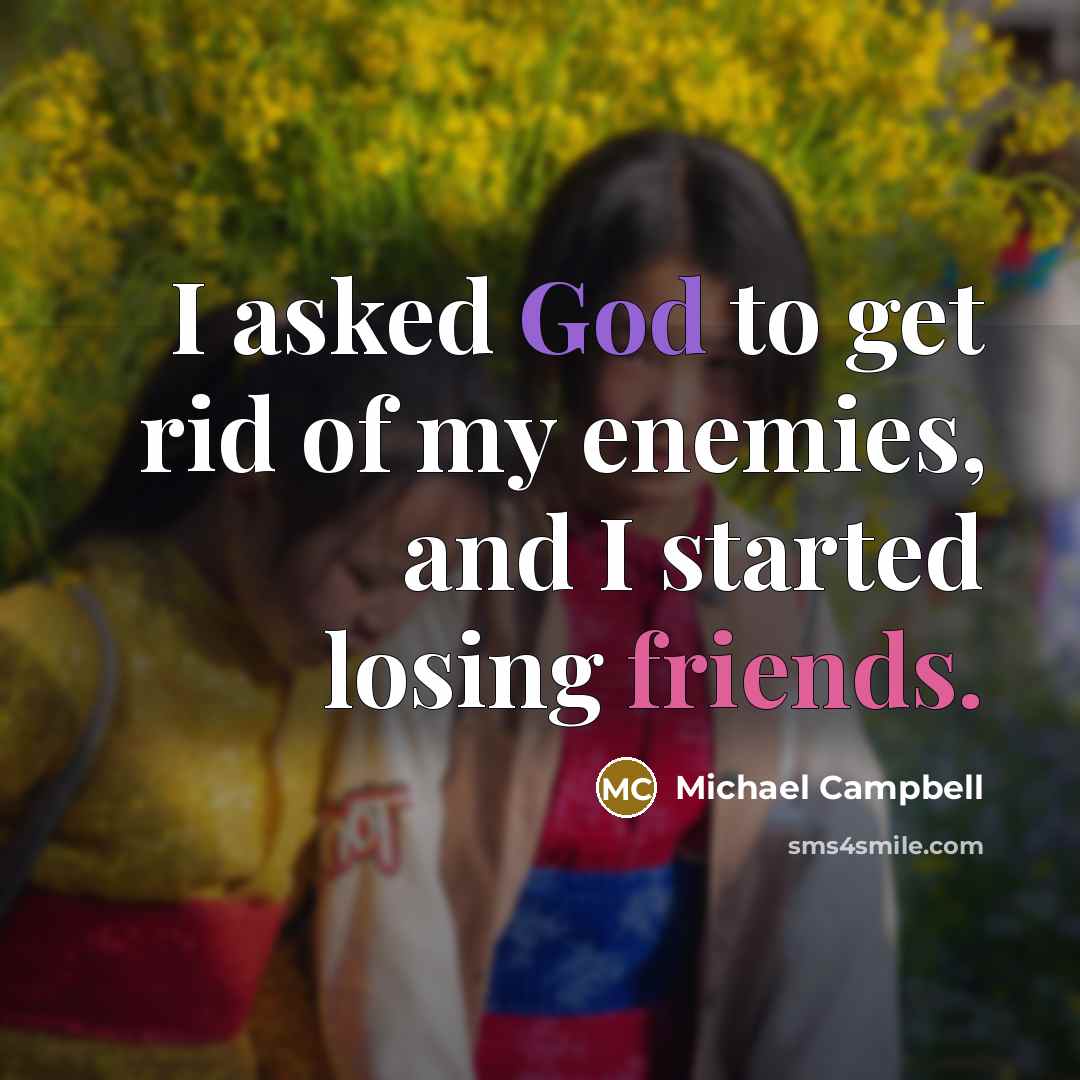 “I asked God to get rid of my enemies, and I started losing friends.” quote by Michael Campbell