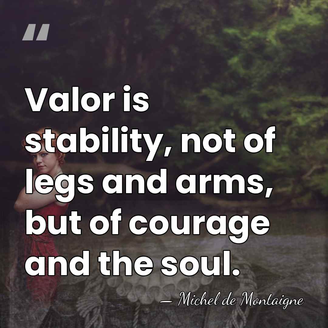 Valor is stability, not of legs and arms, but of courage and&hellip; - Michel de Montaigne