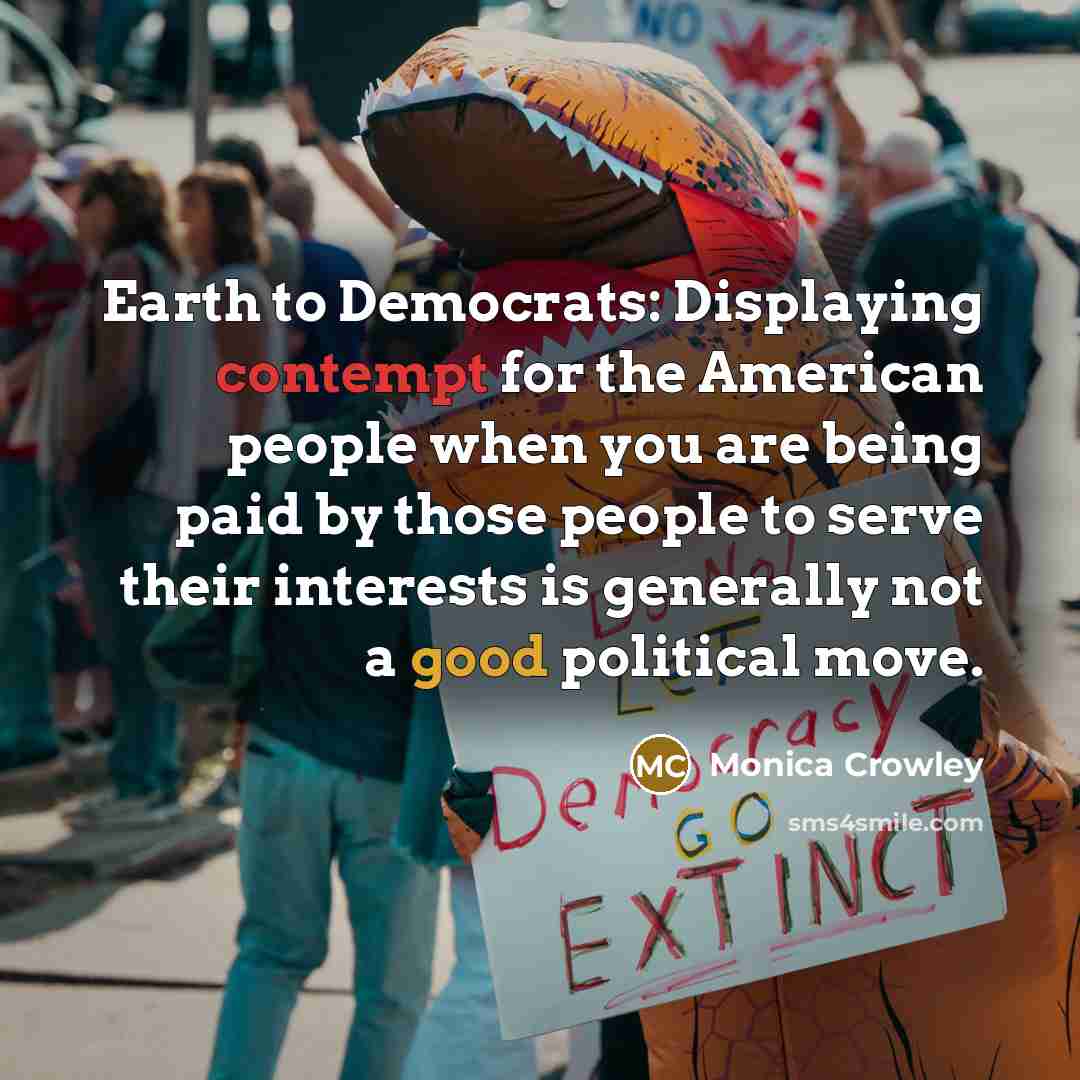 “Earth to Democrats: Displaying contempt for the American people when…” quote by Monica Crowley