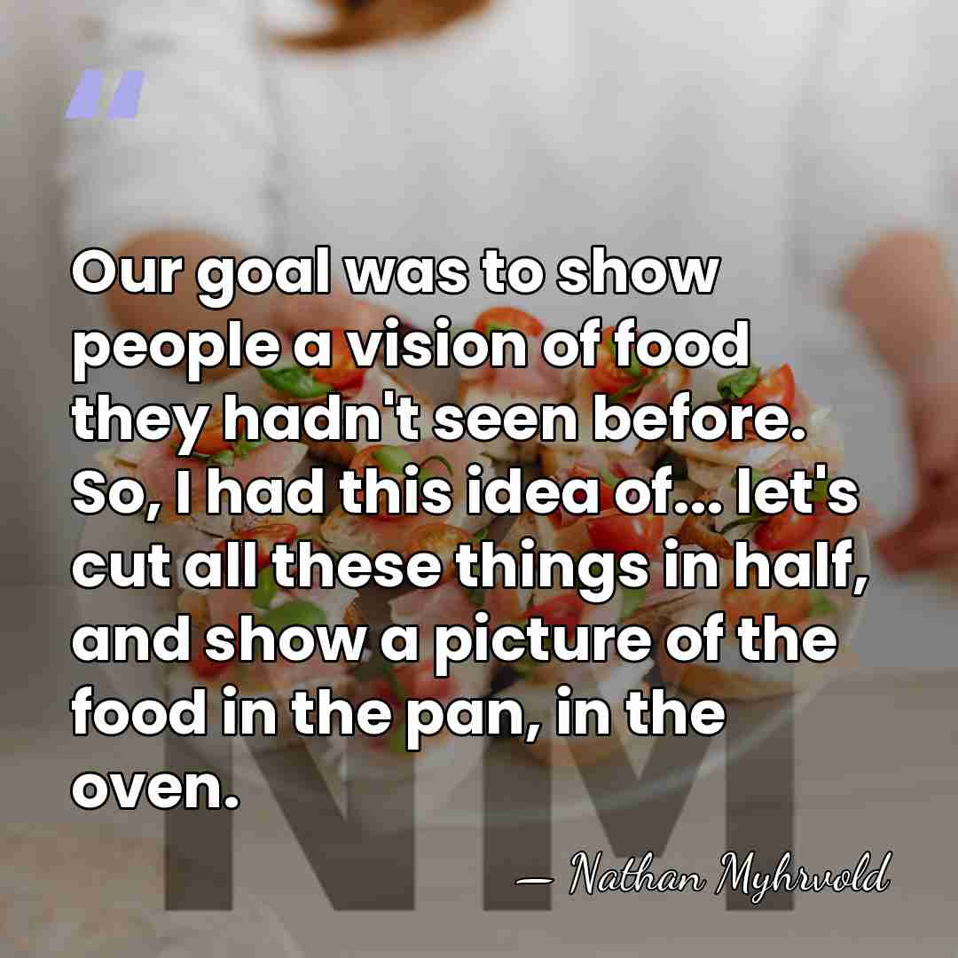 Our goal was to show people a vision of food they hadn't&hellip; - Nathan Myhrvold