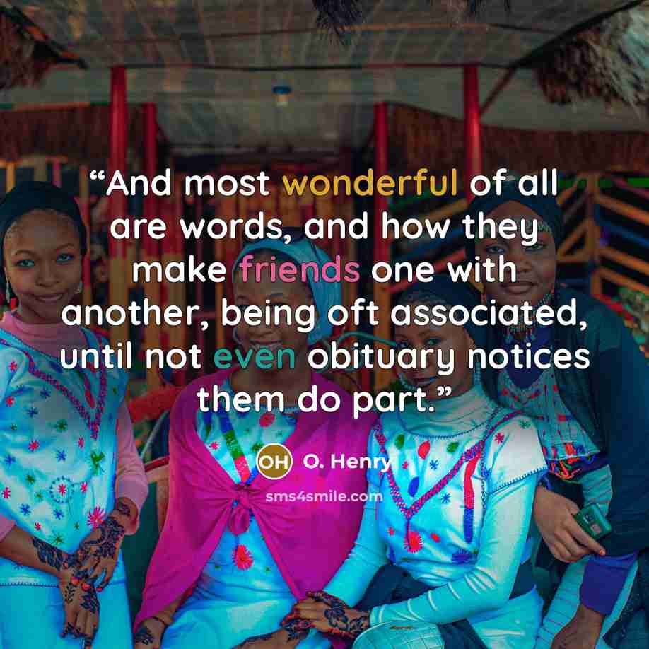“And most wonderful of all are words, and how they make friends one with another, being oft associated, until not even obituary notices them do part.” quote by O. Henry