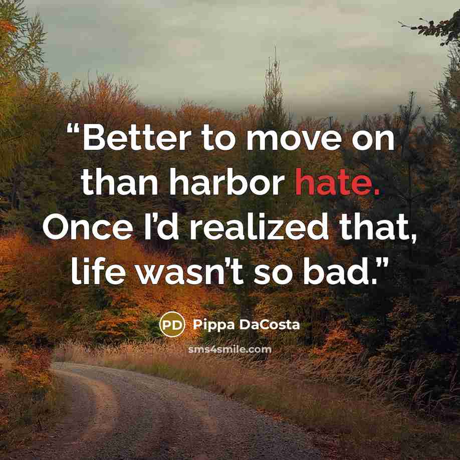 “Better to move on than harbor hate. Once I’d realized that, life wasn’t so bad.” quote by Pippa DaCosta