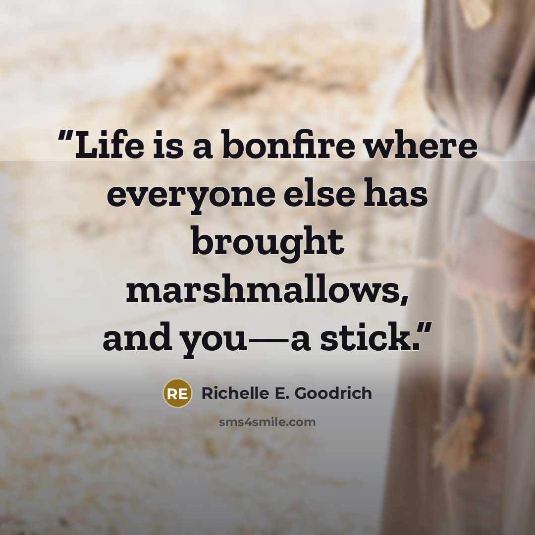 “Life is a bonfire where everyone else has brought marshmallows, and you—a stick.” quote by Richelle E. Goodrich