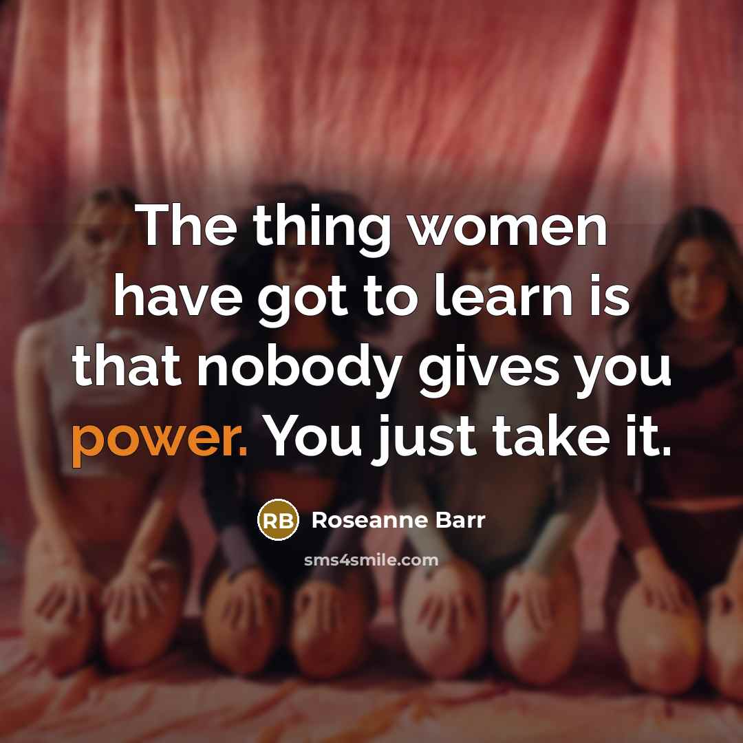 “The thing women have got to learn is that nobody gives you power. You just take it.” quote by Roseanne Barr