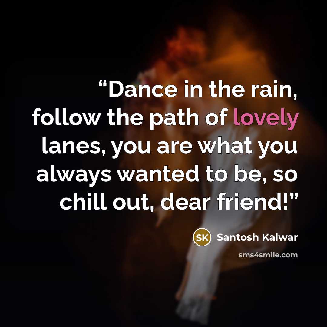 “Dance in the rain, follow the path of lovely lanes, you are what you always wanted to be, so chill out, dear friend!” quote by Santosh Kalwar