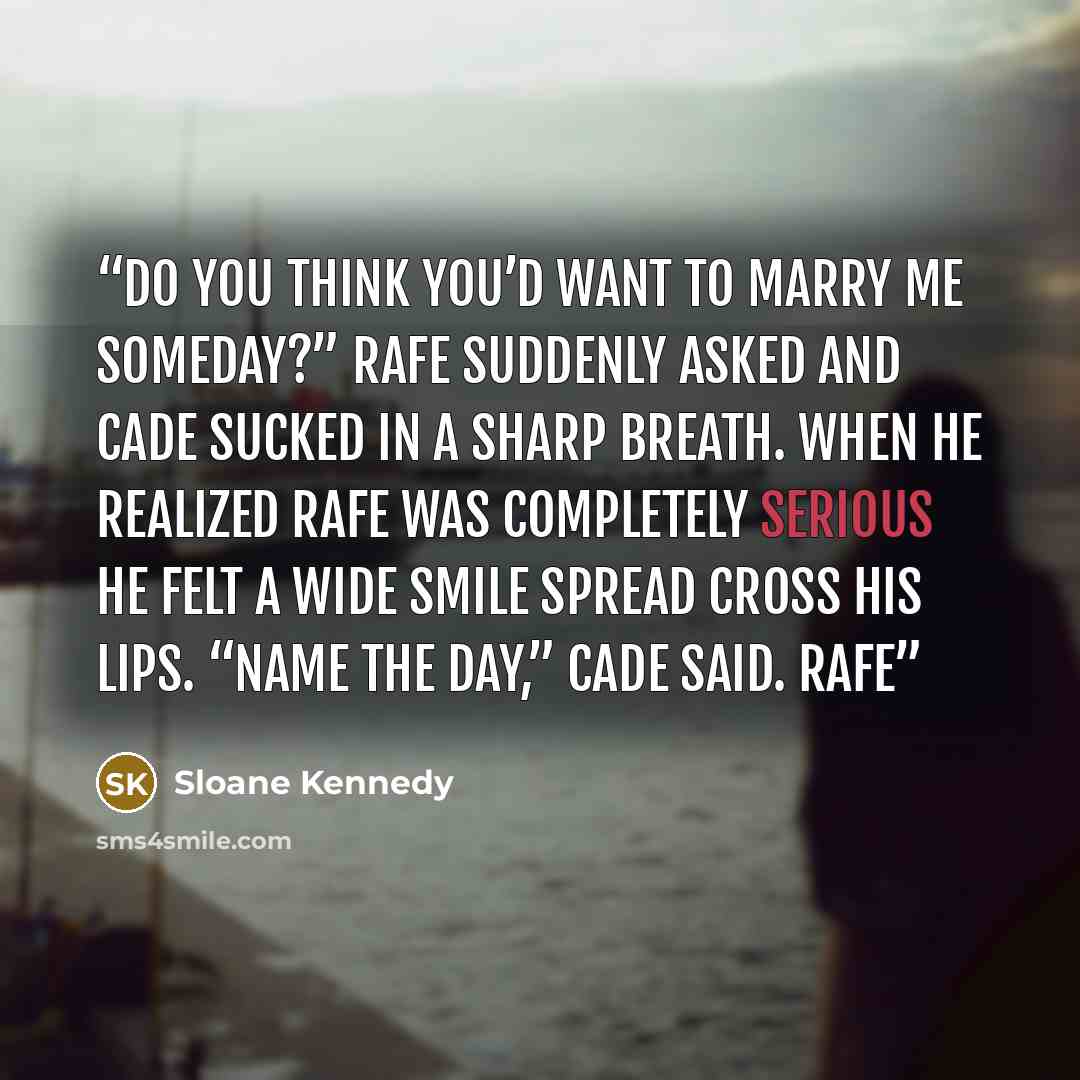 “Do you think you’d want to marry me someday?” Rafe suddenly asked and Cade sucked in a sharp breath. When he realized Rafe was completely serious he felt a wide smile spread cross his lips. “Name the day,” Cade said. Rafe” quote by Sloane Kennedy