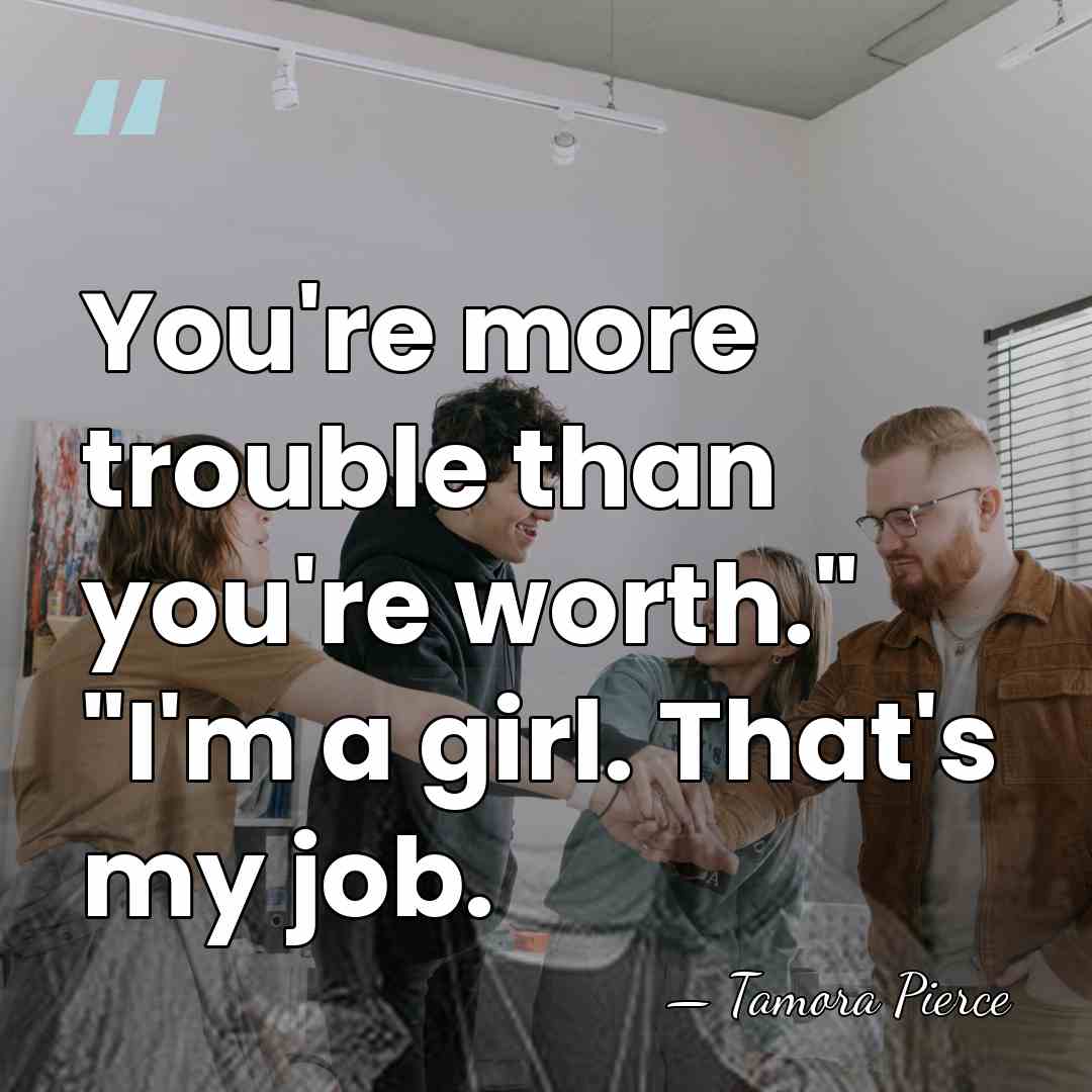 You're more trouble than you're worth." "I'm a girl. That's my job. - Tamora Pierce